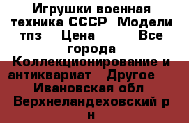 Игрушки,военная техника СССР. Модели тпз  › Цена ­ 400 - Все города Коллекционирование и антиквариат » Другое   . Ивановская обл.,Верхнеландеховский р-н